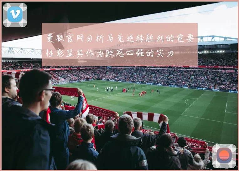 曼联官网分析马竞逆转胜利的重要性彰显其作为欧冠四强的实力