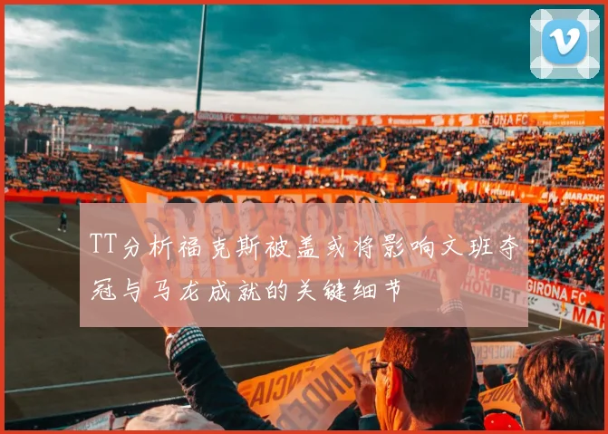 TT分析福克斯被盖或将影响文班夺冠与马龙成就的关键细节