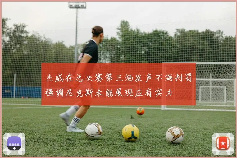 杰威在总决赛第三场发声不满判罚强调尼克斯未能展现应有实力