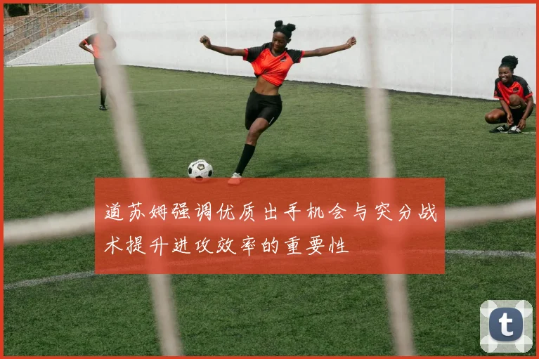 道苏姆强调优质出手机会与突分战术提升进攻效率的重要性