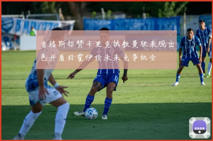 吉格斯称赞卡里克执教曼联表现出色并看好霍伊伦未来竞争机会