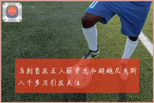马刺首发五人薪资总和超越尼克斯八千多万引发关注