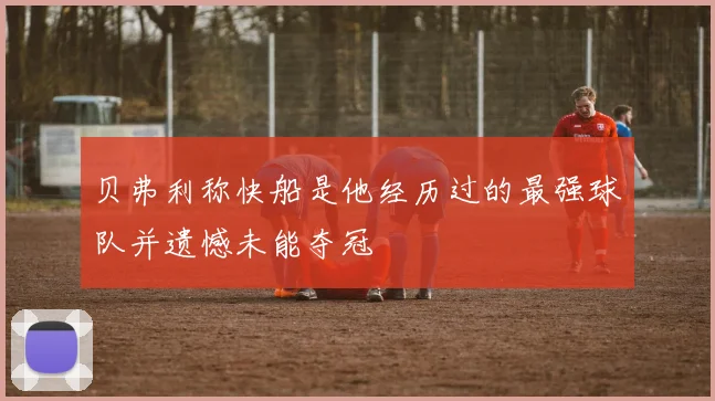 贝弗利称快船是他经历过的最强球队并遗憾未能夺冠