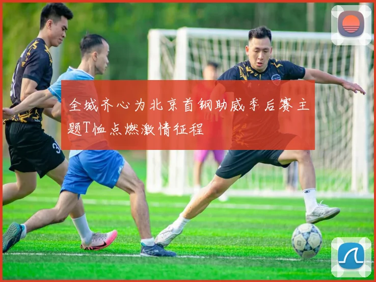 全城齐心为北京首钢助威季后赛主题T恤点燃激情征程