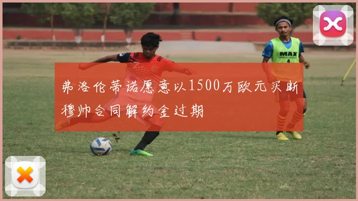弗洛伦蒂诺愿意以1500万欧元买断穆帅合同解约金过期