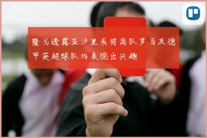 隆戈透露亚沙里或将离队罗马及德甲英超球队均表现出兴趣