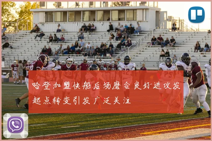 哈登加盟快船后场磨合良好进攻发起点转变引发广泛关注