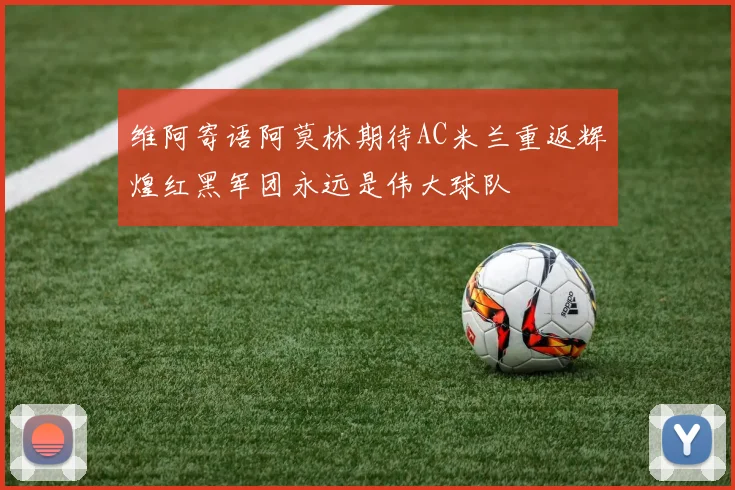 维阿寄语阿莫林期待AC米兰重返辉煌红黑军团永远是伟大球队