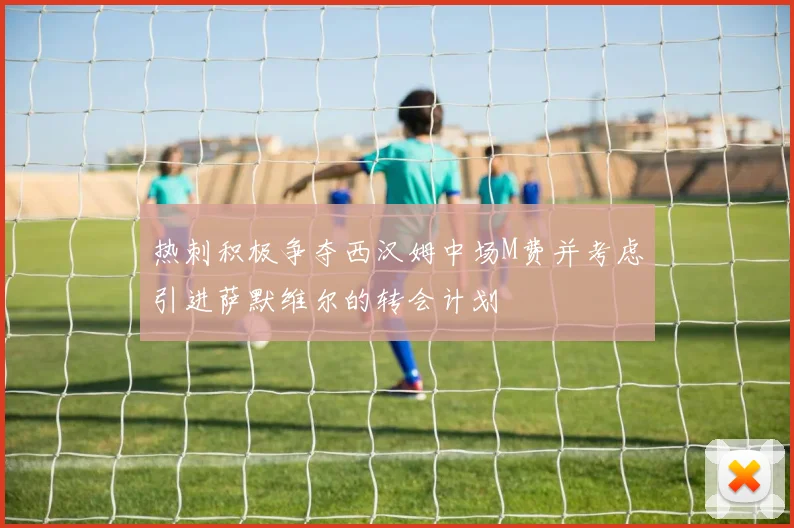 热刺积极争夺西汉姆中场M费并考虑引进萨默维尔的转会计划