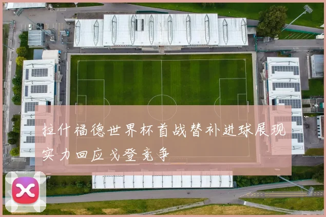 拉什福德世界杯首战替补进球展现实力回应戈登竞争