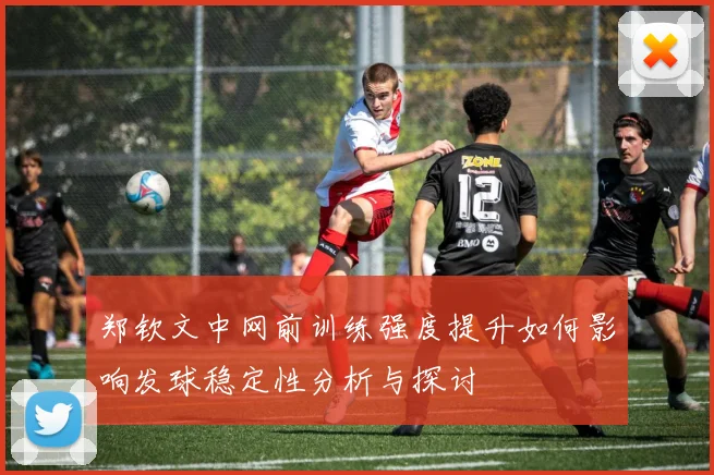 郑钦文中网前训练强度提升如何影响发球稳定性分析与探讨