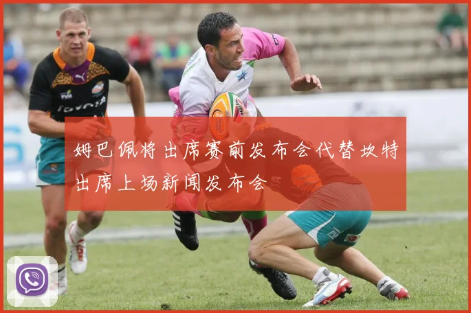 姆巴佩将出席赛前发布会代替坎特出席上场新闻发布会