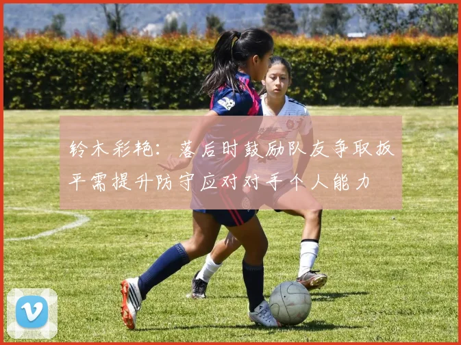 铃木彩艳：落后时鼓励队友争取扳平需提升防守应对对手个人能力