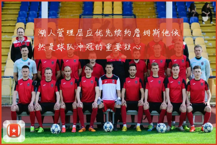 湖人管理层应优先续约詹姆斯他依然是球队冲冠的重要核心