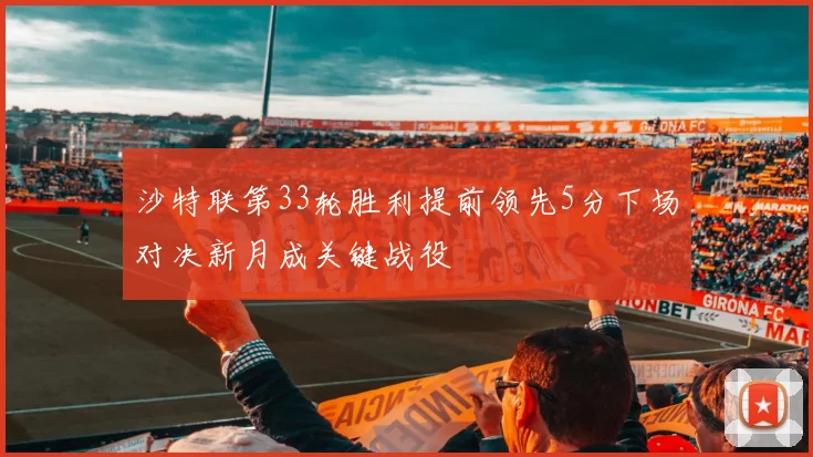 沙特联第33轮胜利提前领先5分下场对决新月成关键战役