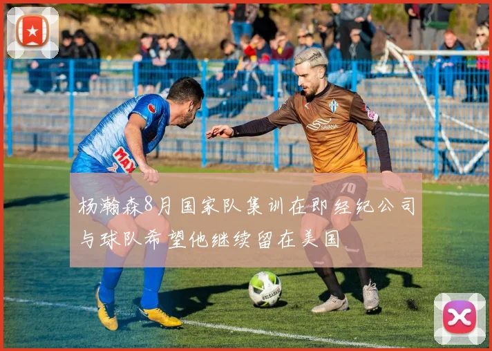 杨瀚森8月国家队集训在即经纪公司与球队希望他继续留在美国