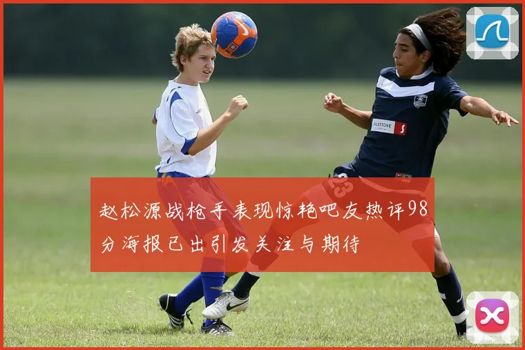 赵松源战枪手表现惊艳吧友热评98分海报已出引发关注与期待