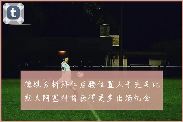 德媒分析拜仁后腰位置人手充足比朔夫阿塞科将获得更多出场机会