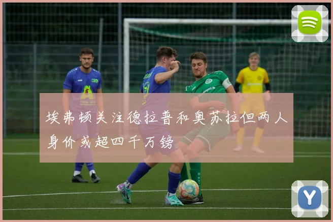 埃弗顿关注德拉普和奥苏拉但两人身价或超四千万镑