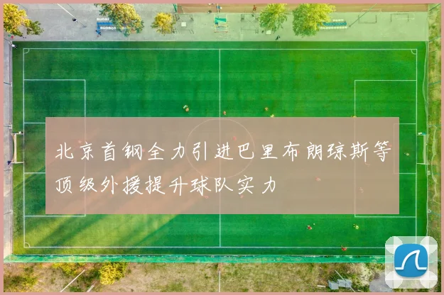 北京首钢全力引进巴里布朗琼斯等顶级外援提升球队实力