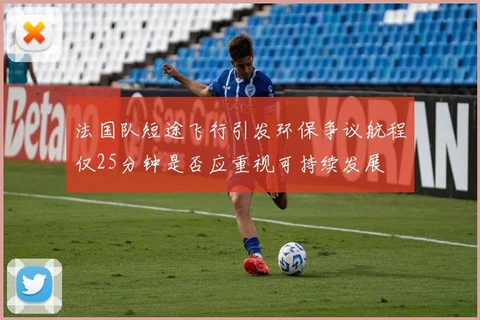法国队短途飞行引发环保争议航程仅25分钟是否应重视可持续发展