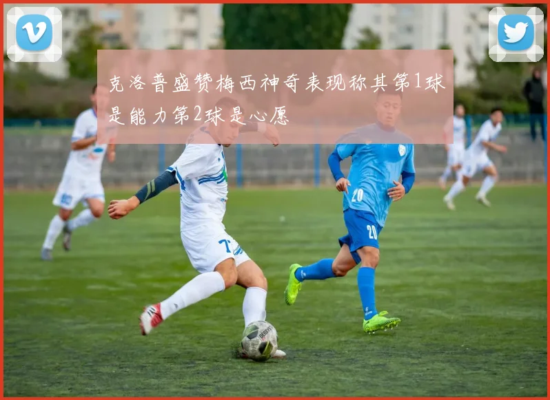 克洛普盛赞梅西神奇表现称其第1球是能力第2球是心愿