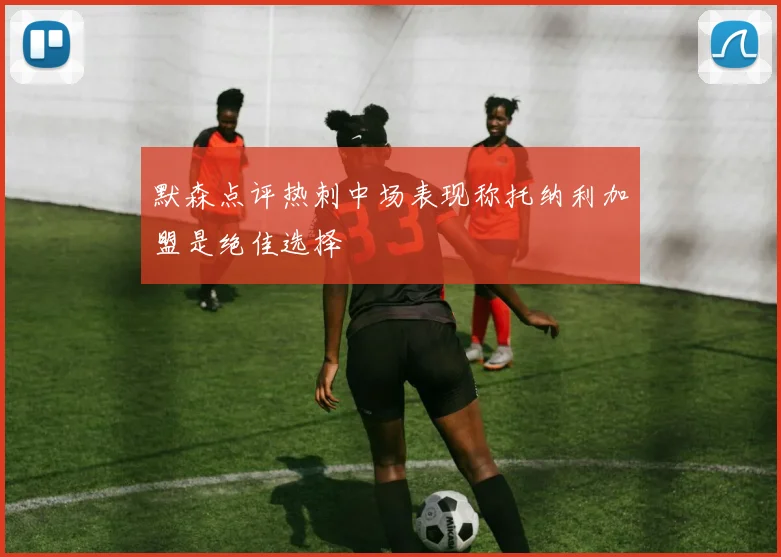 默森点评热刺中场表现称托纳利加盟是绝佳选择